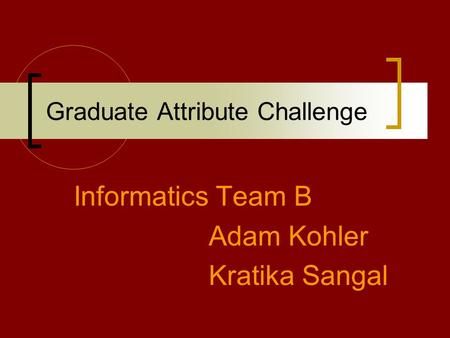 Graduate Attribute Challenge Informatics Team B Adam Kohler Kratika Sangal.