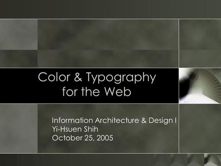 Color & Typography for the Web Information Architecture & Design I Yi-Hsuen Shih October 25, 2005.