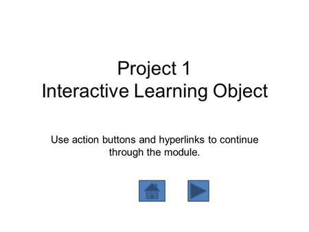 Project 1 Interactive Learning Object Use action buttons and hyperlinks to continue through the module.