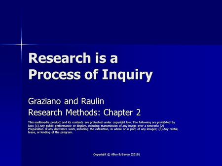 Copyright © Allyn & Bacon (2010) Research is a Process of Inquiry Graziano and Raulin Research Methods: Chapter 2 This multimedia product and its contents.