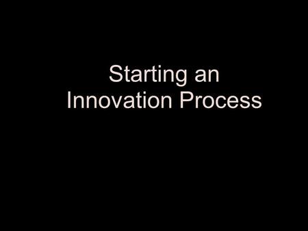 Starting an Innovation Process Life of any business is finite. For companies to endure, the drive for efficiency must be combined with excellence in.