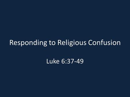 Responding to Religious Confusion Luke 6:37-49.