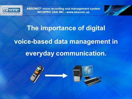 The importance of digital voice-based data management in everyday communication. ABSONIC ® voice recording and management system NICOPRO USA INC - www.absonic.us.