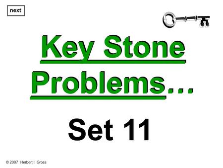 Key Stone Problems… Key Stone Problems… next Set 11 © 2007 Herbert I. Gross.