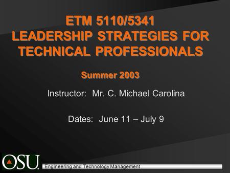 Engineering and Technology Management ETM 5110/5341 LEADERSHIP STRATEGIES FOR TECHNICAL PROFESSIONALS Summer 2003 Instructor: Mr. C. Michael Carolina Dates:
