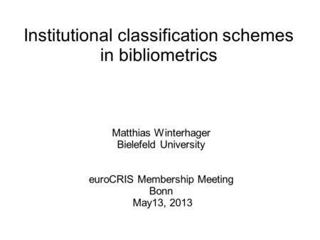 Institutional classification schemes in bibliometrics Matthias Winterhager Bielefeld University euroCRIS Membership Meeting Bonn May13, 2013.