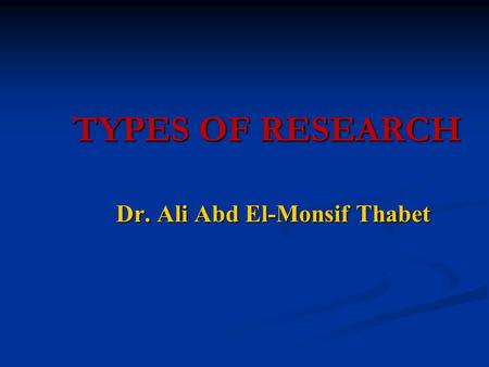 TYPES OF RESEARCH TYPES OF RESEARCH Dr. Ali Abd El-Monsif Thabet.