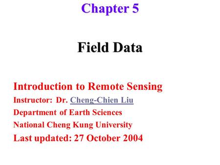 Field Data Introduction to Remote Sensing Instructor: Dr. Cheng-Chien LiuCheng-Chien Liu Department of Earth Sciences National Cheng Kung University Last.