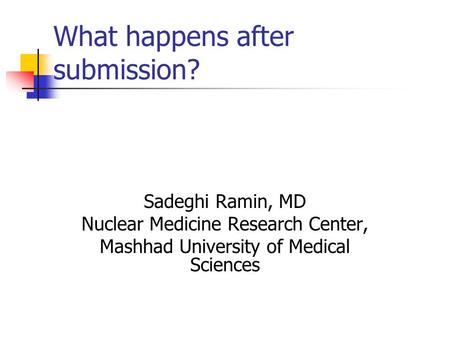 What happens after submission? Sadeghi Ramin, MD Nuclear Medicine Research Center, Mashhad University of Medical Sciences.
