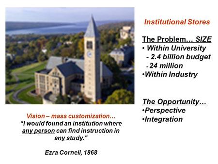 Vision – mass customization… “I would found an institution where any person can find instruction in any study. Ezra Cornell, 1868 Institutional Stores.