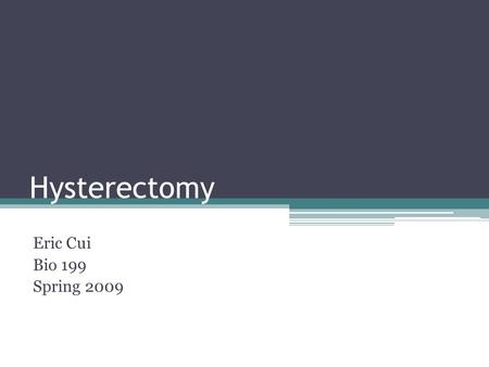 Hysterectomy Eric Cui Bio 199 Spring 2009. Hysterectomy Usually performed by a gynecologist Uterus is removed Other reproductive organs may be removed.