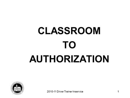 1 CLASSROOM TO AUTHORIZATION 2010-11 Driver Trainer Inservice1.