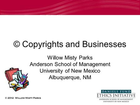 © Copyrights and Businesses Willow Misty Parks Anderson School of Management University of New Mexico Albuquerque, NM © 2012 Willow Misty Parks.