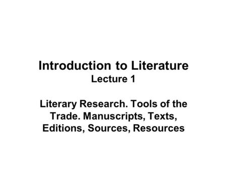 Introduction to Literature Lecture 1 Literary Research. Tools of the Trade. Manuscripts, Texts, Editions, Sources, Resources.