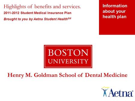 Information about your health plan Highlights of benefits and services. 2011-2012 Student Medical Insurance Plan Brought to you by Aetna Student Health.