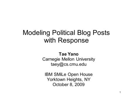1 Modeling Political Blog Posts with Response Tae Yano Carnegie Mellon University IBM SMiLe Open House Yorktown Heights, NY October 8,