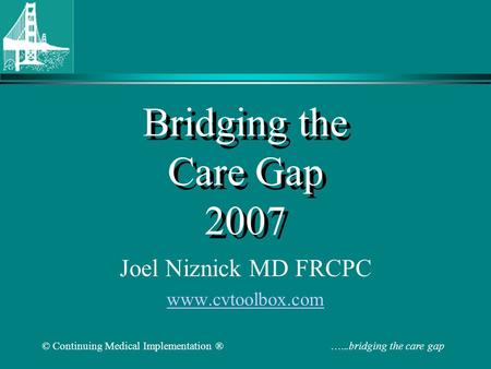 © Continuing Medical Implementation ® …...bridging the care gap Bridging the Care Gap 2007 Joel Niznick MD FRCPC www.cvtoolbox.com.
