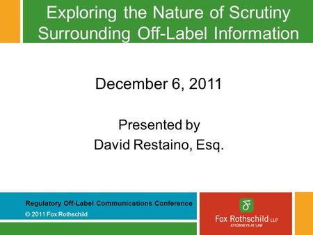 Regulatory Off-Label Communications Conference © 2011 Fox Rothschild Exploring the Nature of Scrutiny Surrounding Off-Label Information December 6, 2011.