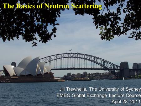 The Basics of Neutron Scattering Jill Trewhella, The University of Sydney EMBO Global Exchange Lecture Course April 28, 2011.