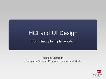 HCI and UI Design From Theory to Implementation Michael Saltsman Computer Science Program, University of Utah.