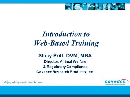 Introduction to Web-Based Training Stacy Pritt, DVM, MBA Director, Animal Welfare & Regulatory Compliance Covance Research Products, Inc.