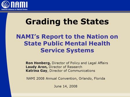 Grading the States NAMI’s Report to the Nation on State Public Mental Health Service Systems Ron Honberg, Director of Policy and Legal Affairs Laudy Aron,