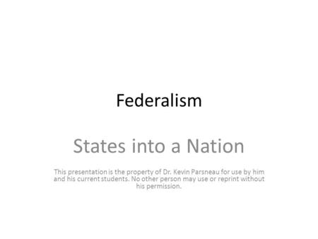 Federalism States into a Nation This presentation is the property of Dr. Kevin Parsneau for use by him and his current students. No other person may use.