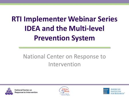 National Center on Response to Intervention RTI Implementer Webinar Series IDEA and the Multi-level Prevention System.