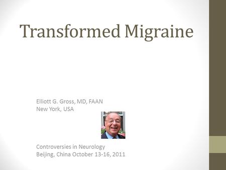 Transformed Migraine Elliott G. Gross, MD, FAAN New York, USA Controversies in Neurology Beijing, China October 13-16, 2011.