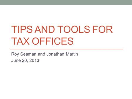 TIPS AND TOOLS FOR TAX OFFICES Roy Seaman and Jonathan Martin June 20, 2013.