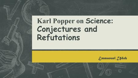 Karl Popper on Science : Conjectures and Refutations Emmanuel Udoh Karl Popper (1963). Science: Conjecture and refutations.