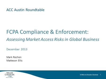 1 ACC Austin Roundtable FCPA Compliance & Enforcement: Assessing Market Access Risks in Global Business December 2013 Mark Rochon Matteson Ellis.