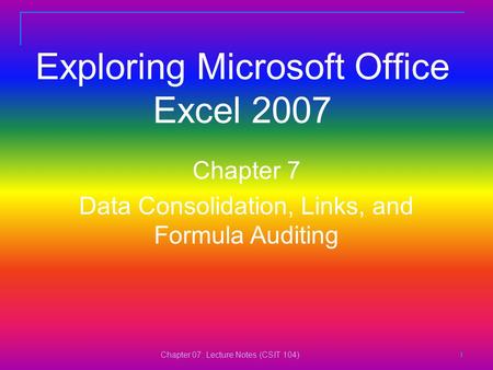 Chapter 07: Lecture Notes (CSIT 104) 1111 Exploring Microsoft Office Excel 2007 Chapter 7 Data Consolidation, Links, and Formula Auditing.