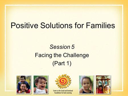 Positive Solutions for Families Session 5 Facing the Challenge (Part 1)