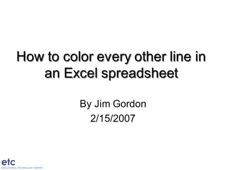 How to color every other line in an Excel spreadsheet By Jim Gordon 2/15/2007.