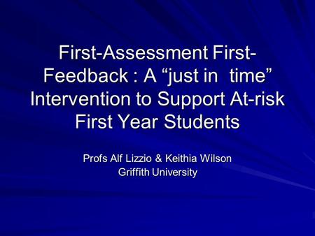 First-Assessment First- Feedback : A “just in time” Intervention to Support At-risk First Year Students Profs Alf Lizzio & Keithia Wilson Griffith University.
