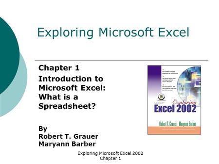 Exploring Microsoft Excel 2002 Chapter 1 Chapter 1 Introduction to Microsoft Excel: What is a Spreadsheet? By Robert T. Grauer Maryann Barber Exploring.