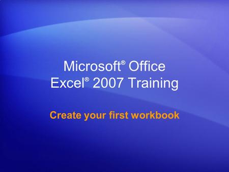 Microsoft ® Office Excel ® 2007 Training Create your first workbook.