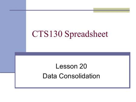 CTS130 Spreadsheet Lesson 20 Data Consolidation. Consolidation is a process in which data from multiple worksheets or workbooks is combined and summarized.