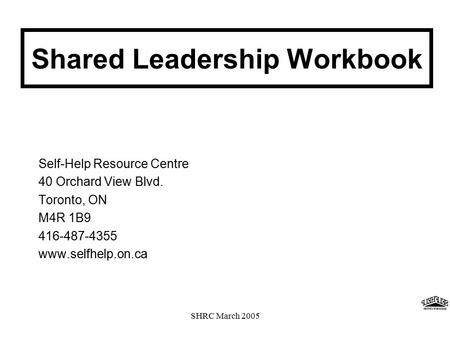 SHRC March 2005 Shared Leadership Workbook Self-Help Resource Centre 40 Orchard View Blvd. Toronto, ON M4R 1B9 416-487-4355 www.selfhelp.on.ca.