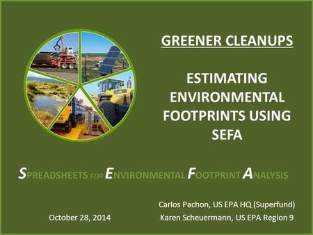 GREENER CLEANUPS ESTIMATING ENVIRONMENTAL FOOTPRINTS USING SEFA Carlos Pachon, US EPA HQ (Superfund) Karen Scheuermann, US EPA Region 9 October 28, 2014.
