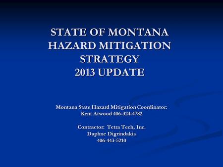 STATE OF MONTANA HAZARD MITIGATION STRATEGY 2013 UPDATE Montana State Hazard Mitigation Coordinator: Kent Atwood 406-324-4782 Contractor: Tetra Tech, Inc.