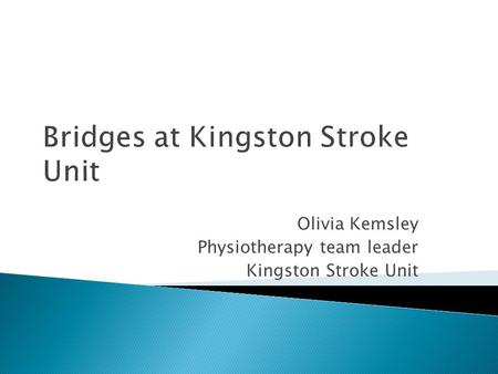 Bridges at Kingston Stroke Unit Olivia Kemsley Physiotherapy team leader Kingston Stroke Unit.