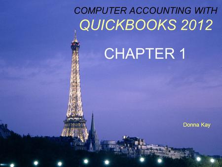 COMPUTER ACCOUNTING WITH QUICKBOOKS 2012 CHAPTER 1 Donna Kay.