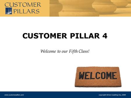 CUSTOMER PILLAR 4 Welcome to our Fifth Class! www.customerpillars.com copyright Strive Coaching Inc, 2008.