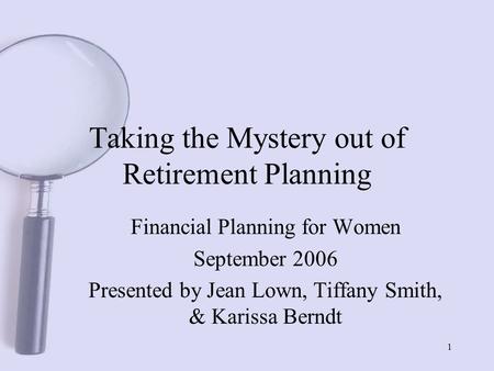 1 Taking the Mystery out of Retirement Planning Financial Planning for Women September 2006 Presented by Jean Lown, Tiffany Smith, & Karissa Berndt.