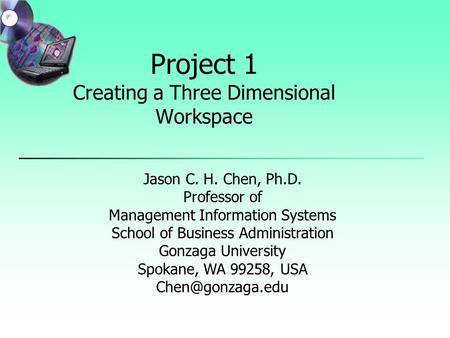 Project 1 Creating a Three Dimensional Workspace Jason C. H. Chen, Ph.D. Professor of Management Information Systems School of Business Administration.