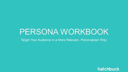 PERSONA WORKBOOK Target Your Audience in a More Relevant, Personalized Way.