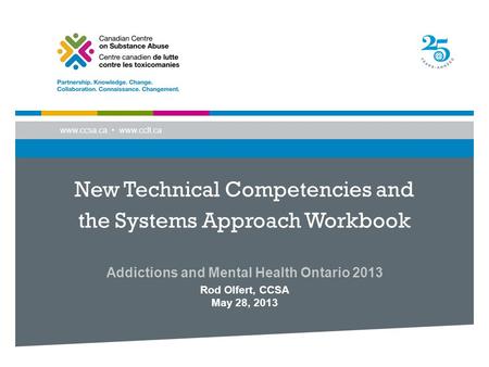 Www.ccsa.ca www.cclt.ca New Technical Competencies and the Systems Approach Workbook Addictions and Mental Health Ontario 2013 Rod Olfert, CCSA May 28,