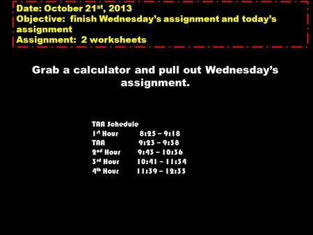 Date: October 21 st, 2013 Objective: finish Wednesday’s assignment and today’s assignment Assignment: 2 worksheets Grab a calculator and pull out Wednesday’s.